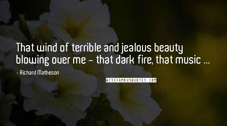 Richard Matheson Quotes: That wind of terrible and jealous beauty blowing over me - that dark fire, that music ...