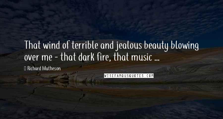 Richard Matheson Quotes: That wind of terrible and jealous beauty blowing over me - that dark fire, that music ...