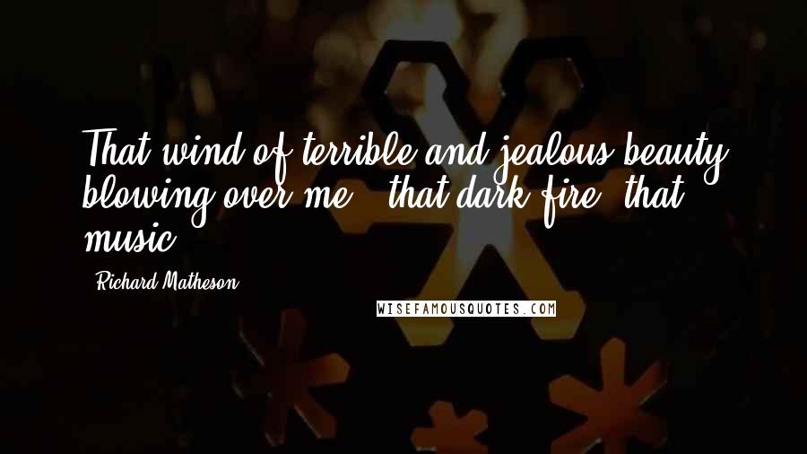 Richard Matheson Quotes: That wind of terrible and jealous beauty blowing over me - that dark fire, that music ...