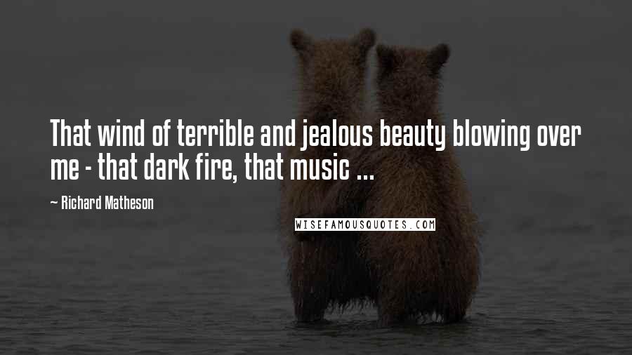 Richard Matheson Quotes: That wind of terrible and jealous beauty blowing over me - that dark fire, that music ...