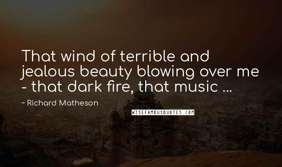 Richard Matheson Quotes: That wind of terrible and jealous beauty blowing over me - that dark fire, that music ...