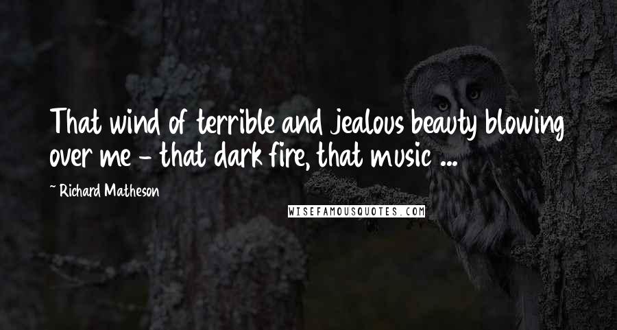 Richard Matheson Quotes: That wind of terrible and jealous beauty blowing over me - that dark fire, that music ...