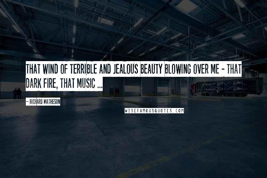 Richard Matheson Quotes: That wind of terrible and jealous beauty blowing over me - that dark fire, that music ...