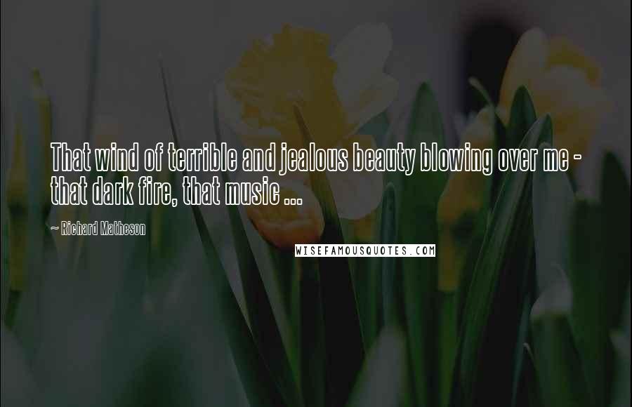 Richard Matheson Quotes: That wind of terrible and jealous beauty blowing over me - that dark fire, that music ...
