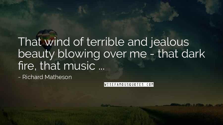 Richard Matheson Quotes: That wind of terrible and jealous beauty blowing over me - that dark fire, that music ...
