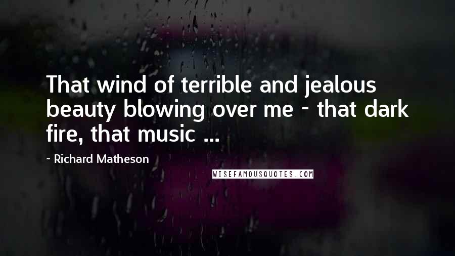 Richard Matheson Quotes: That wind of terrible and jealous beauty blowing over me - that dark fire, that music ...