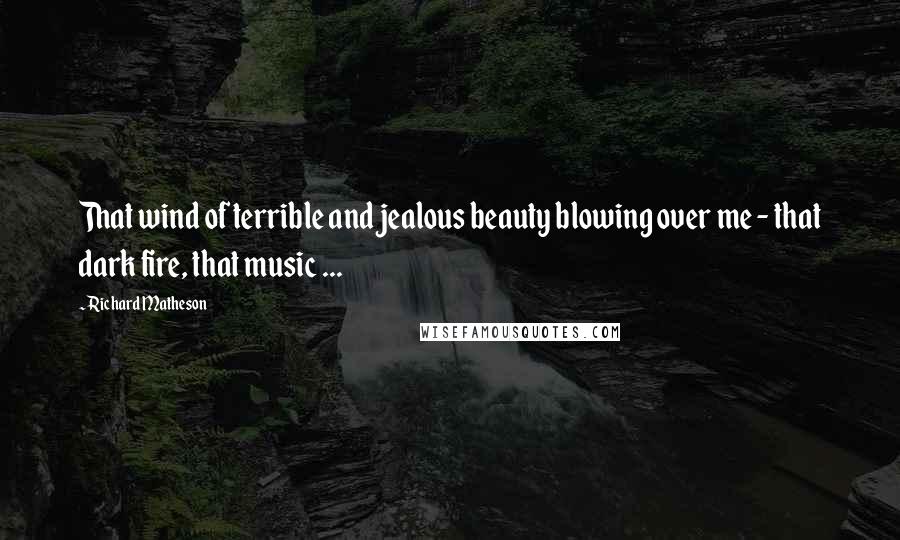 Richard Matheson Quotes: That wind of terrible and jealous beauty blowing over me - that dark fire, that music ...
