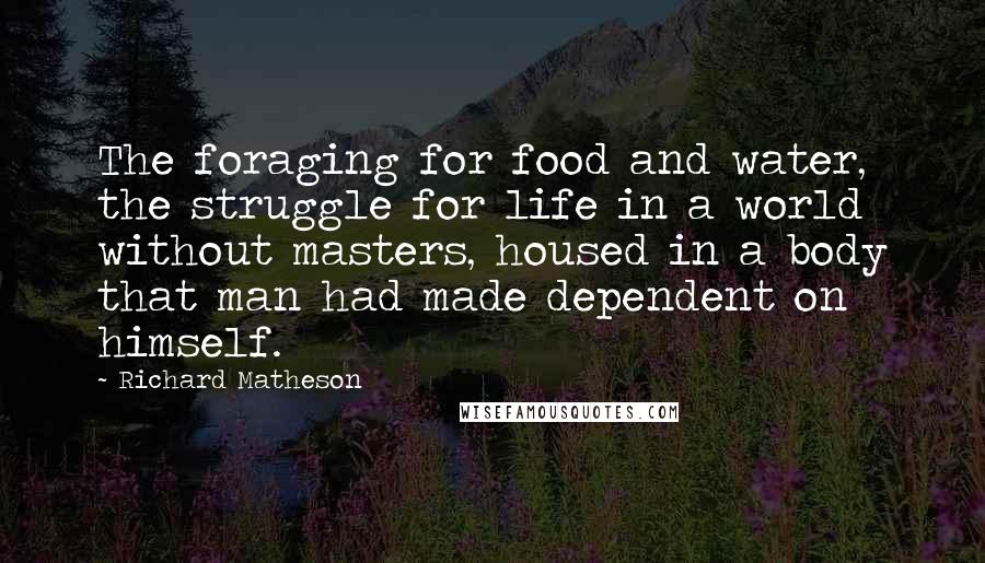 Richard Matheson Quotes: The foraging for food and water, the struggle for life in a world without masters, housed in a body that man had made dependent on himself.