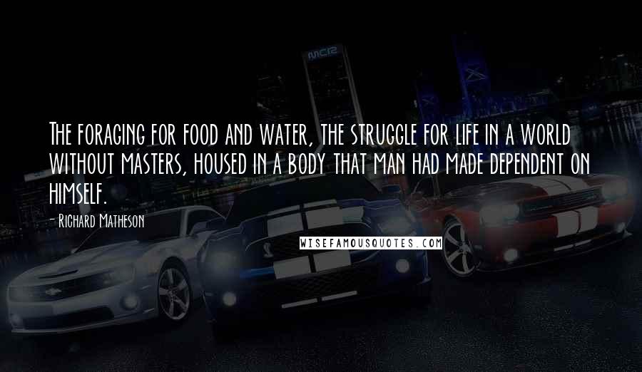 Richard Matheson Quotes: The foraging for food and water, the struggle for life in a world without masters, housed in a body that man had made dependent on himself.