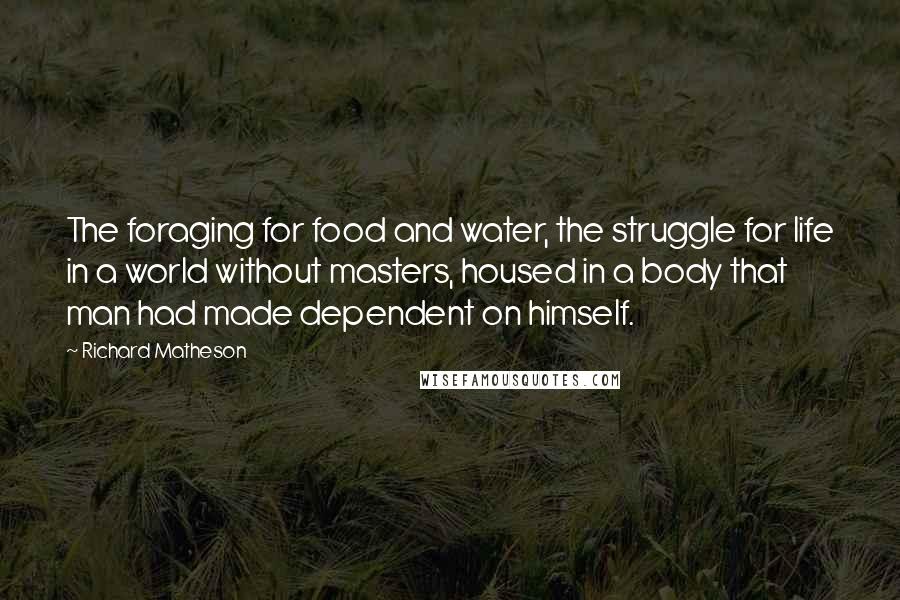 Richard Matheson Quotes: The foraging for food and water, the struggle for life in a world without masters, housed in a body that man had made dependent on himself.
