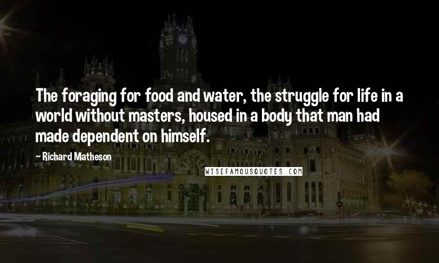 Richard Matheson Quotes: The foraging for food and water, the struggle for life in a world without masters, housed in a body that man had made dependent on himself.