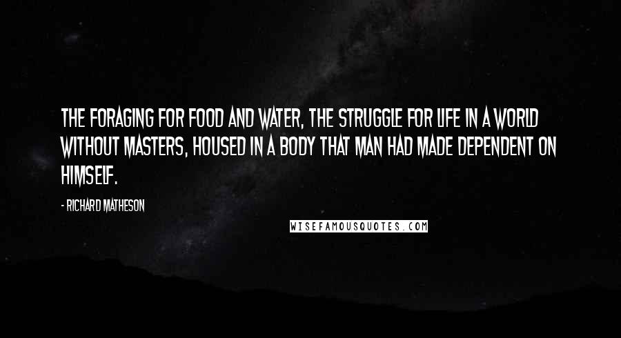 Richard Matheson Quotes: The foraging for food and water, the struggle for life in a world without masters, housed in a body that man had made dependent on himself.