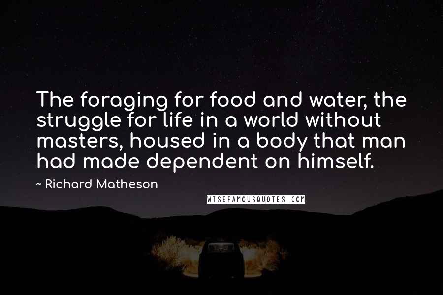 Richard Matheson Quotes: The foraging for food and water, the struggle for life in a world without masters, housed in a body that man had made dependent on himself.