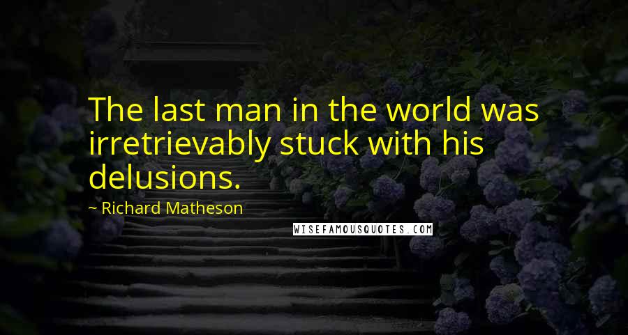 Richard Matheson Quotes: The last man in the world was irretrievably stuck with his delusions.