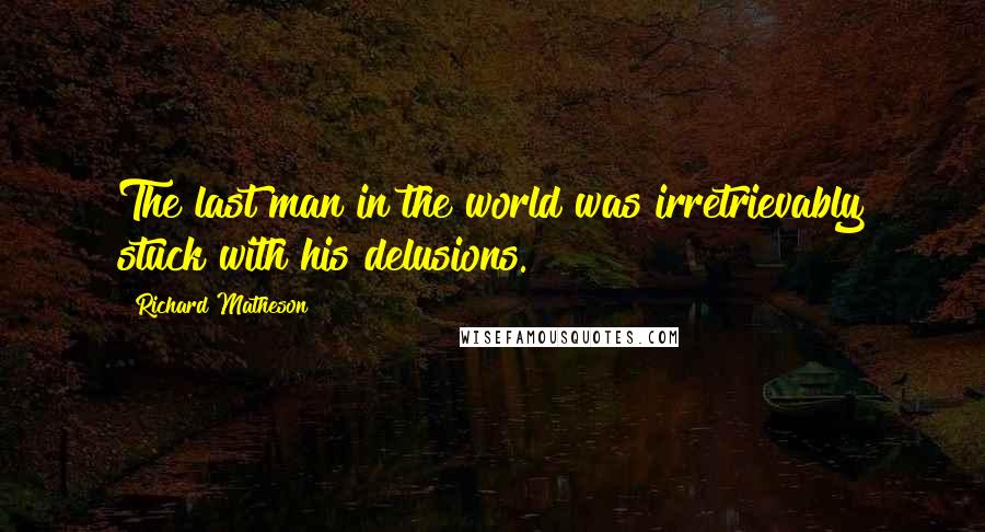 Richard Matheson Quotes: The last man in the world was irretrievably stuck with his delusions.