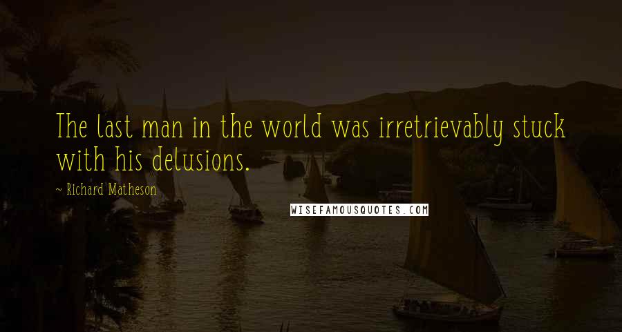Richard Matheson Quotes: The last man in the world was irretrievably stuck with his delusions.