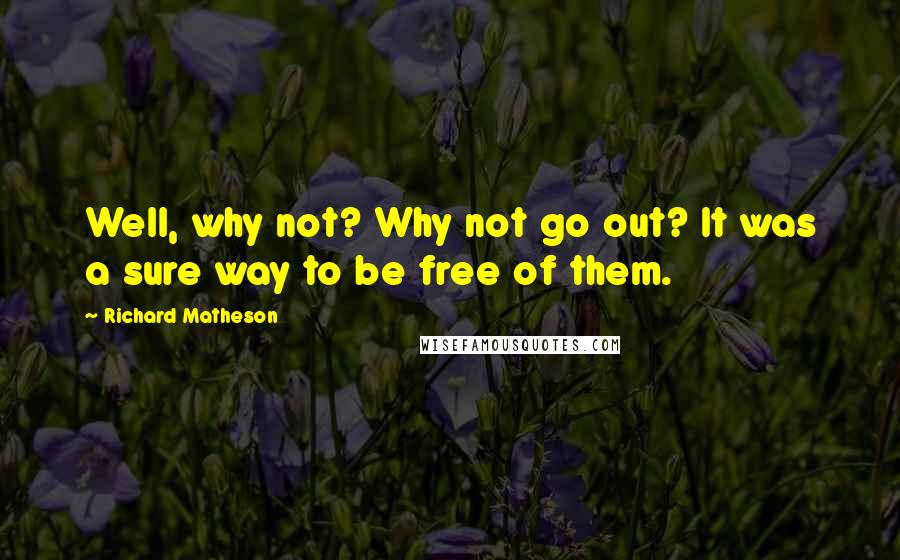 Richard Matheson Quotes: Well, why not? Why not go out? It was a sure way to be free of them.