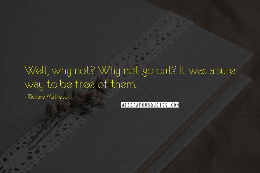 Richard Matheson Quotes: Well, why not? Why not go out? It was a sure way to be free of them.