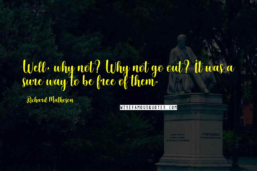 Richard Matheson Quotes: Well, why not? Why not go out? It was a sure way to be free of them.