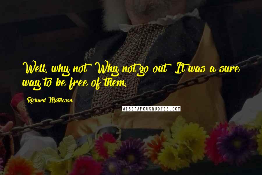 Richard Matheson Quotes: Well, why not? Why not go out? It was a sure way to be free of them.