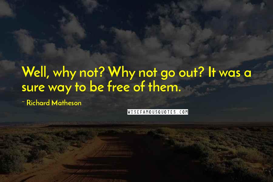 Richard Matheson Quotes: Well, why not? Why not go out? It was a sure way to be free of them.