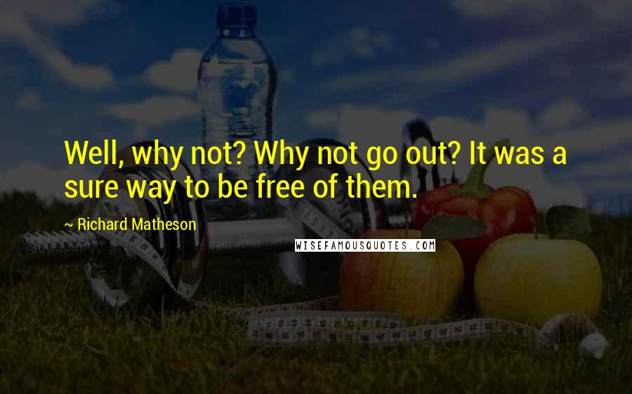 Richard Matheson Quotes: Well, why not? Why not go out? It was a sure way to be free of them.