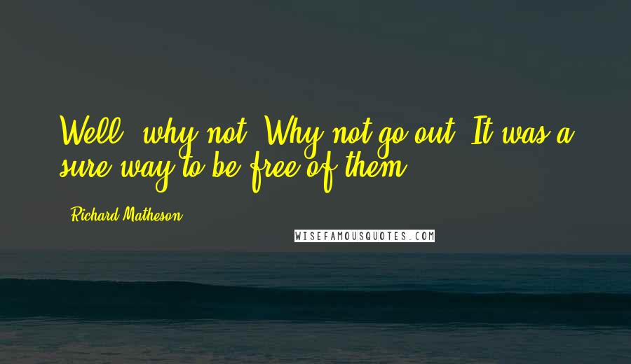 Richard Matheson Quotes: Well, why not? Why not go out? It was a sure way to be free of them.