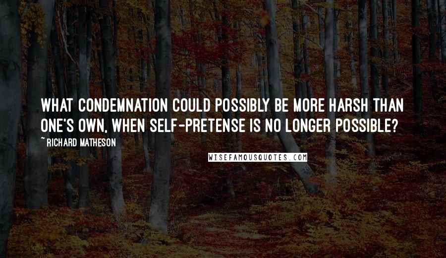 Richard Matheson Quotes: What condemnation could possibly be more harsh than one's own, when self-pretense is no longer possible?