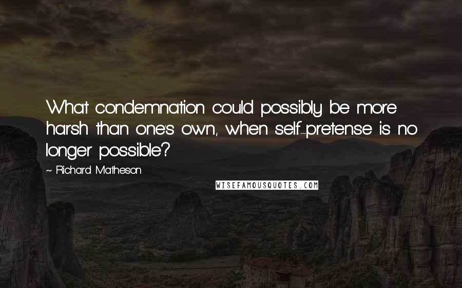 Richard Matheson Quotes: What condemnation could possibly be more harsh than one's own, when self-pretense is no longer possible?