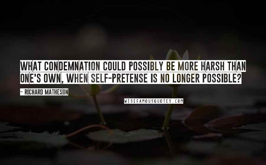 Richard Matheson Quotes: What condemnation could possibly be more harsh than one's own, when self-pretense is no longer possible?