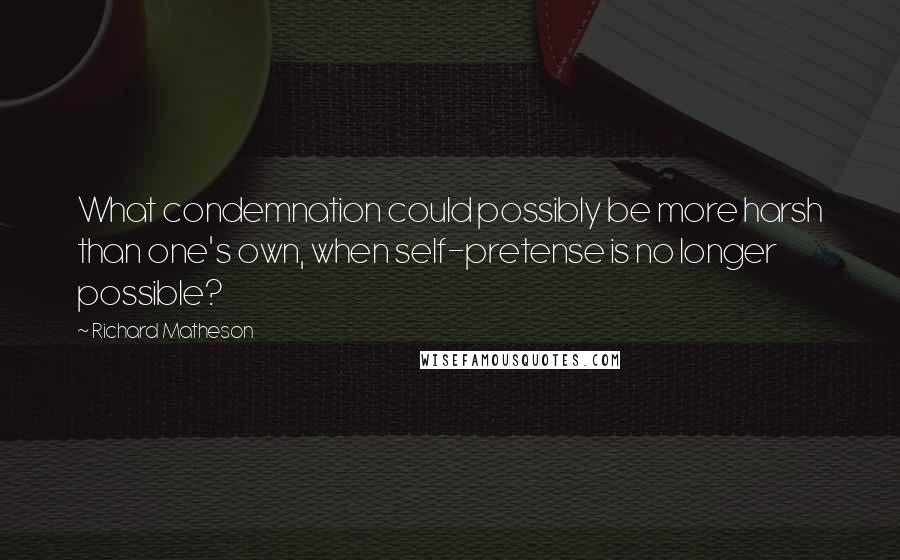 Richard Matheson Quotes: What condemnation could possibly be more harsh than one's own, when self-pretense is no longer possible?