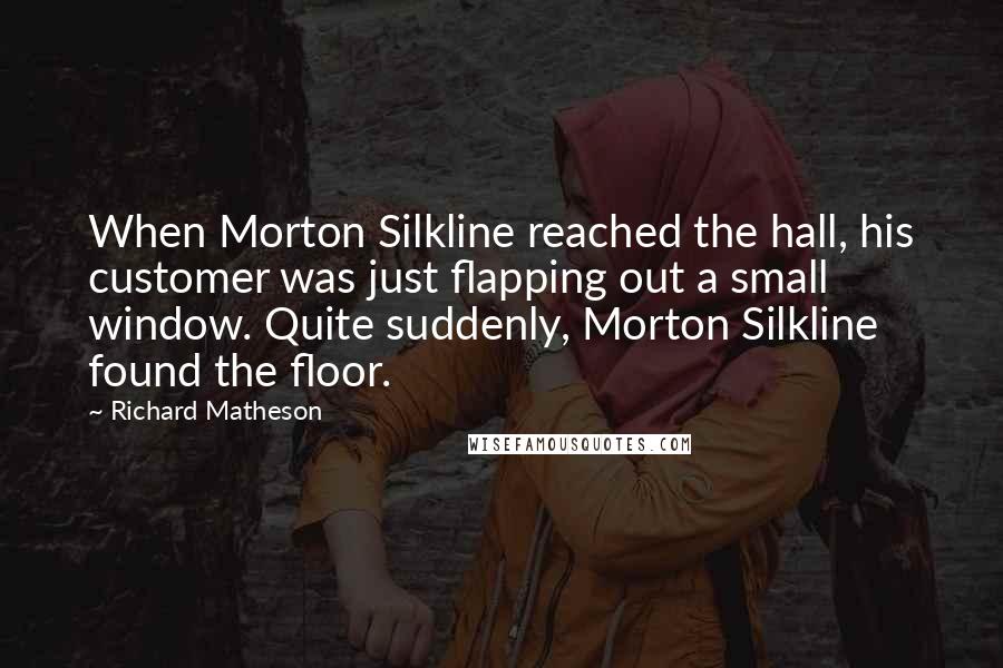 Richard Matheson Quotes: When Morton Silkline reached the hall, his customer was just flapping out a small window. Quite suddenly, Morton Silkline found the floor.