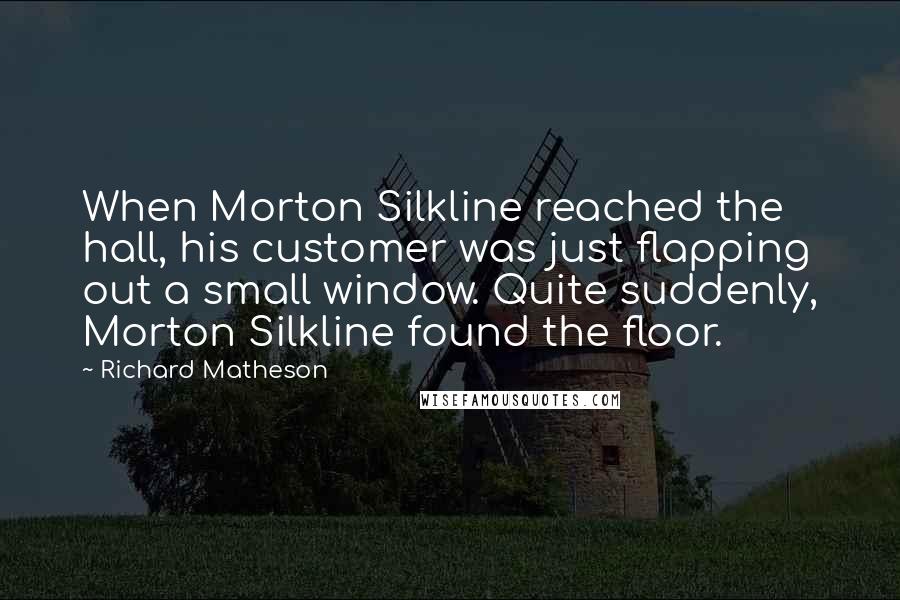 Richard Matheson Quotes: When Morton Silkline reached the hall, his customer was just flapping out a small window. Quite suddenly, Morton Silkline found the floor.