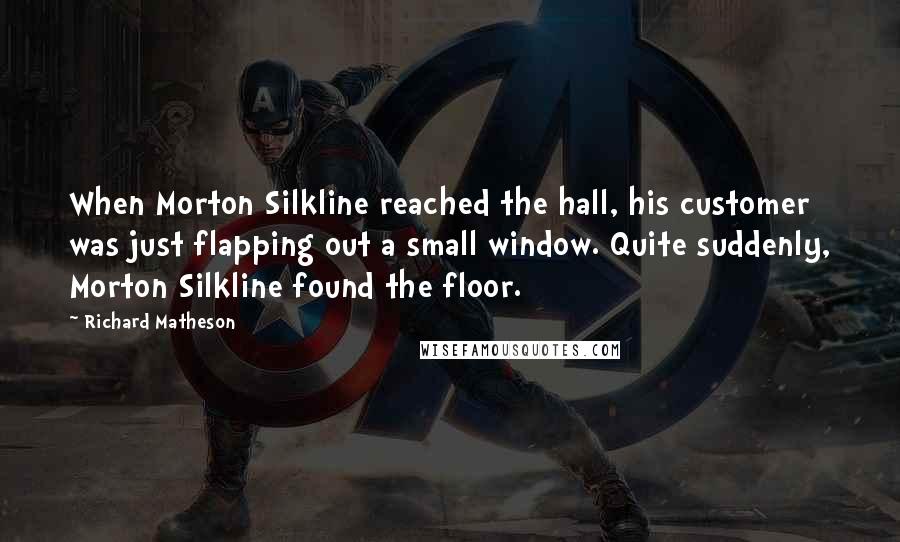 Richard Matheson Quotes: When Morton Silkline reached the hall, his customer was just flapping out a small window. Quite suddenly, Morton Silkline found the floor.