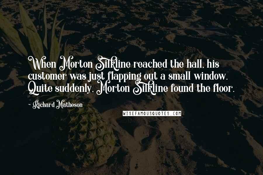 Richard Matheson Quotes: When Morton Silkline reached the hall, his customer was just flapping out a small window. Quite suddenly, Morton Silkline found the floor.