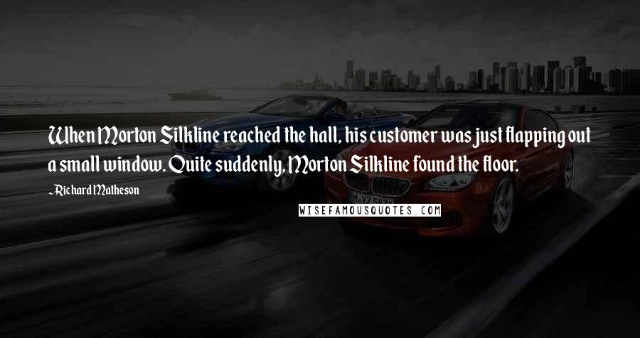 Richard Matheson Quotes: When Morton Silkline reached the hall, his customer was just flapping out a small window. Quite suddenly, Morton Silkline found the floor.