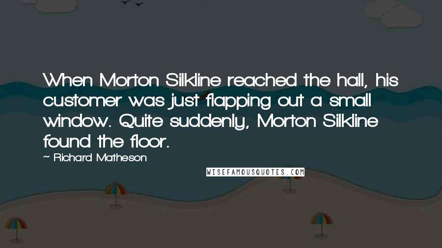 Richard Matheson Quotes: When Morton Silkline reached the hall, his customer was just flapping out a small window. Quite suddenly, Morton Silkline found the floor.