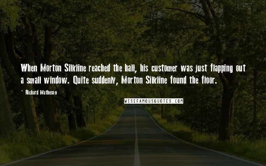 Richard Matheson Quotes: When Morton Silkline reached the hall, his customer was just flapping out a small window. Quite suddenly, Morton Silkline found the floor.