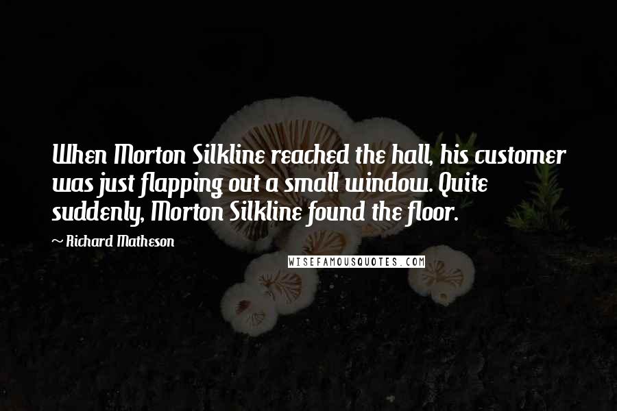 Richard Matheson Quotes: When Morton Silkline reached the hall, his customer was just flapping out a small window. Quite suddenly, Morton Silkline found the floor.