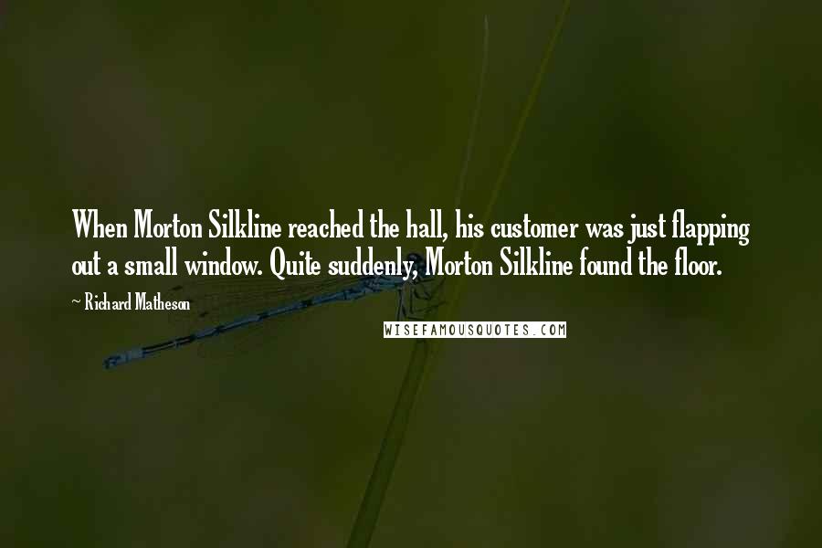 Richard Matheson Quotes: When Morton Silkline reached the hall, his customer was just flapping out a small window. Quite suddenly, Morton Silkline found the floor.