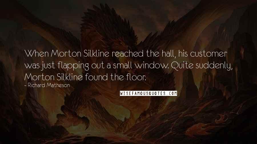 Richard Matheson Quotes: When Morton Silkline reached the hall, his customer was just flapping out a small window. Quite suddenly, Morton Silkline found the floor.