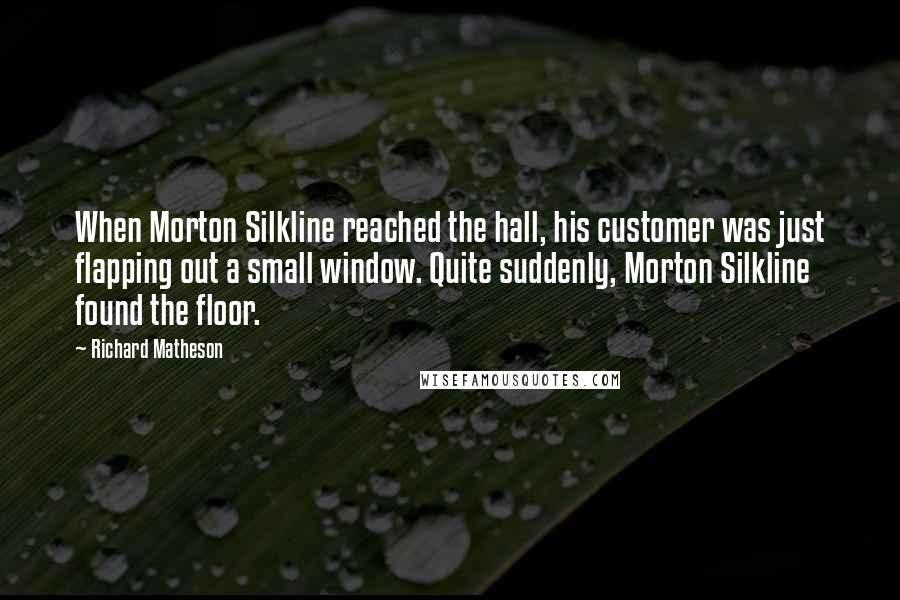 Richard Matheson Quotes: When Morton Silkline reached the hall, his customer was just flapping out a small window. Quite suddenly, Morton Silkline found the floor.