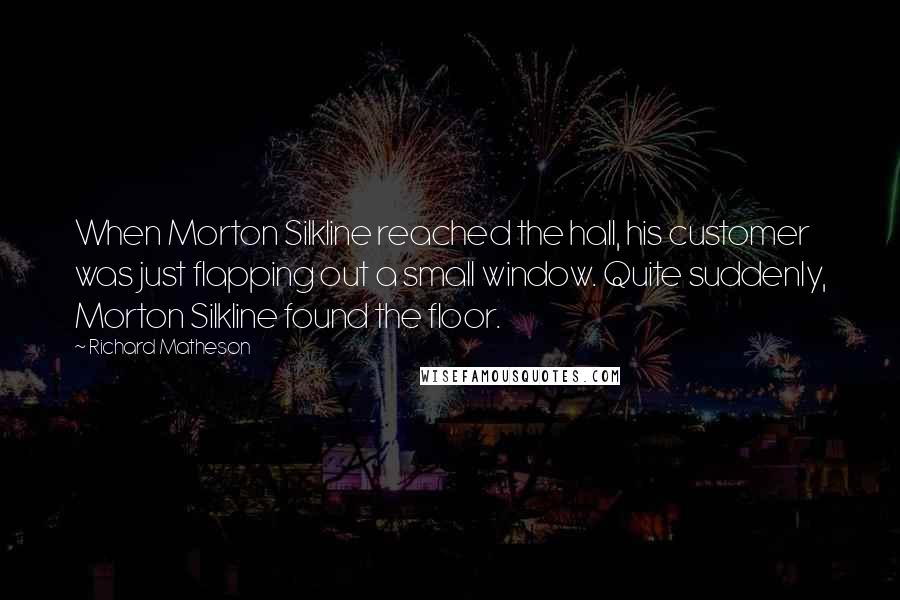 Richard Matheson Quotes: When Morton Silkline reached the hall, his customer was just flapping out a small window. Quite suddenly, Morton Silkline found the floor.