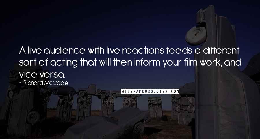 Richard McCabe Quotes: A live audience with live reactions feeds a different sort of acting that will then inform your film work, and vice versa.