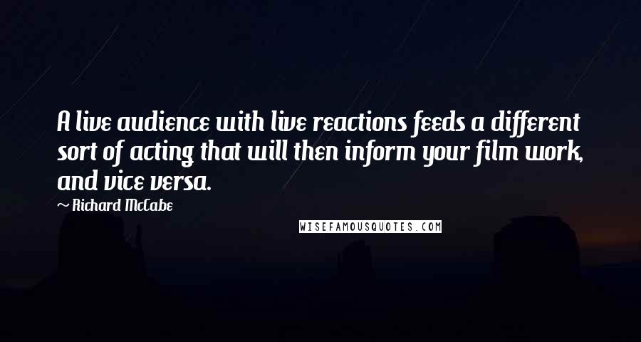 Richard McCabe Quotes: A live audience with live reactions feeds a different sort of acting that will then inform your film work, and vice versa.