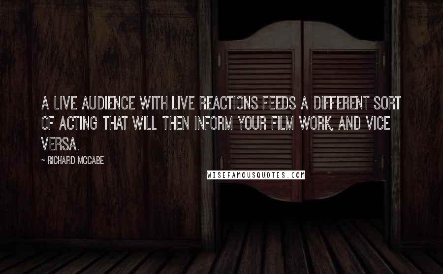 Richard McCabe Quotes: A live audience with live reactions feeds a different sort of acting that will then inform your film work, and vice versa.