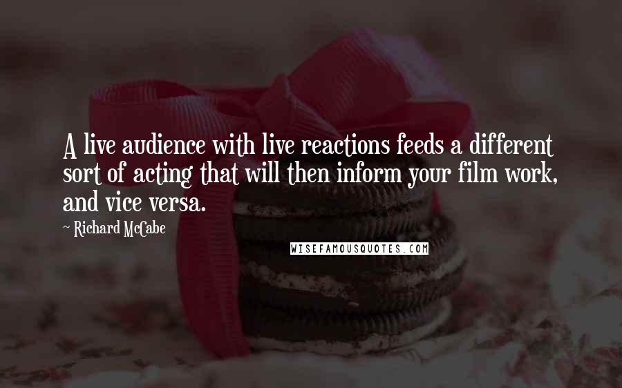 Richard McCabe Quotes: A live audience with live reactions feeds a different sort of acting that will then inform your film work, and vice versa.