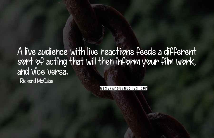 Richard McCabe Quotes: A live audience with live reactions feeds a different sort of acting that will then inform your film work, and vice versa.