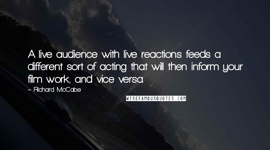 Richard McCabe Quotes: A live audience with live reactions feeds a different sort of acting that will then inform your film work, and vice versa.