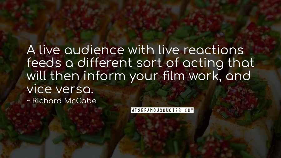 Richard McCabe Quotes: A live audience with live reactions feeds a different sort of acting that will then inform your film work, and vice versa.